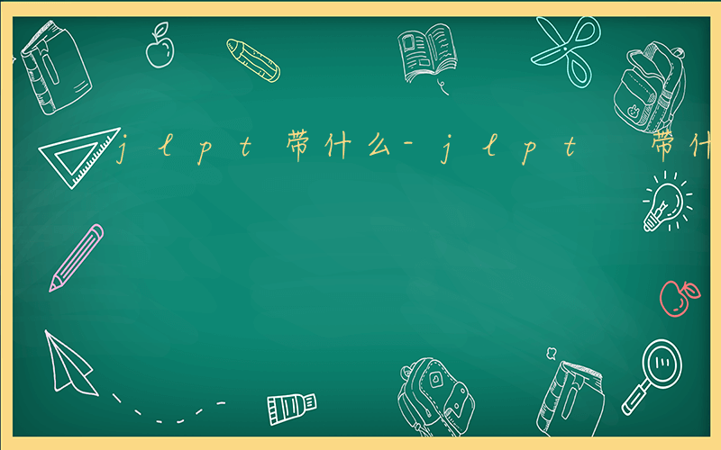 jlpt带什么-jlpt 带什么